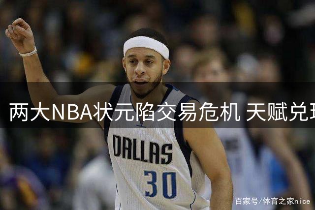 两大NBA状元陷交易危机 天赋兑现迫在眉睫