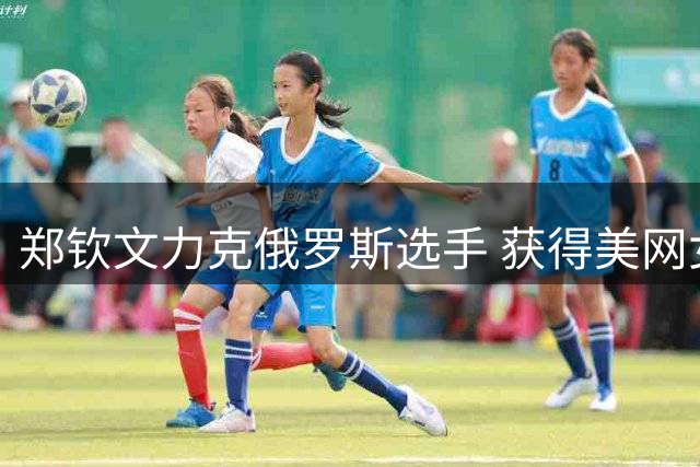 郑钦文力克俄罗斯选手 获得美网女单正赛资格